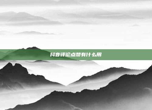 抖音评论点赞有什么用