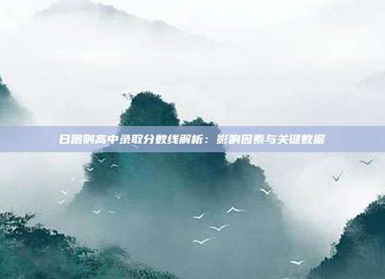 日喀则高中录取分数线解析：影响因素与关键数据