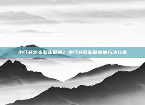 小红书怎么涨粉最快？小红书涨粉最快的方法分享
