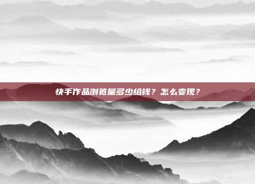 快手作品浏览量多少给钱?怎么变现?
