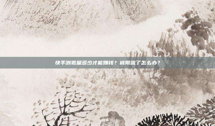 快手浏览量多少才能赚钱?被限流了怎么办?
