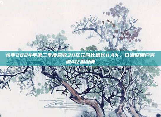 快手2024年第三季度营收311亿元同比增长11.4%，日活跃用户突破4亿里程碑