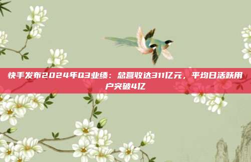 快手发布2024年Q3业绩:总营收达311亿元,平均日活跃用户突破4亿