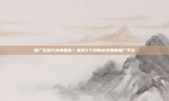 推广引流方法有哪些?推荐5个好用且免费的推广平台