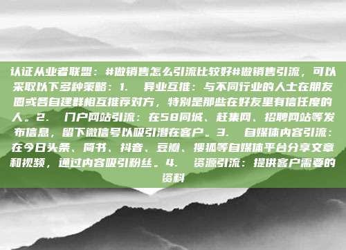 认证从业者联盟:#做销售怎么引流比较好#做销售引流,可以采取以下多种策略:1. 异业互推:与不同行业的人士在朋友圈或各自建群相互推荐对方,特别是那些在好友里有信任度的人。2. 门户网站引流:在58同城、赶集网、招聘网站等发布信息,留下微信号以吸引潜在客户。3. 自媒体内容引流:在今日头条、简书、抖音、豆瓣、搜狐等自媒体平台分享文章和视频,通过内容吸引粉丝。4. 资源引流:提供客户需要的资料
