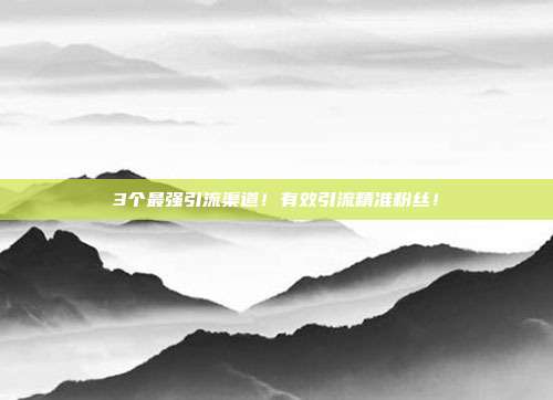 3个最强引流渠道!有效引流精准粉丝!