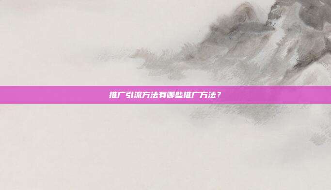 推广引流方法有哪些推广方法？