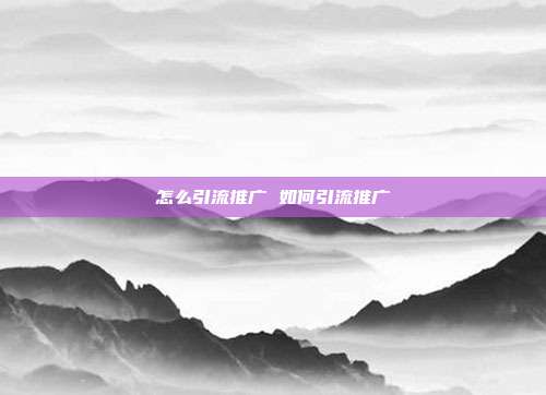 怎么引流推广 如何引流推广