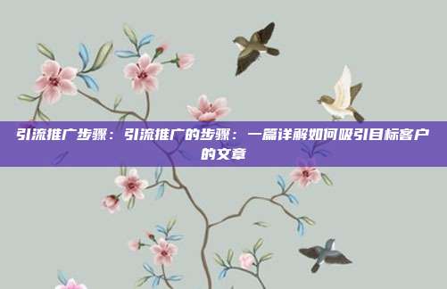 引流推广步骤:引流推广的步骤:一篇详解如何吸引目标客户的文章