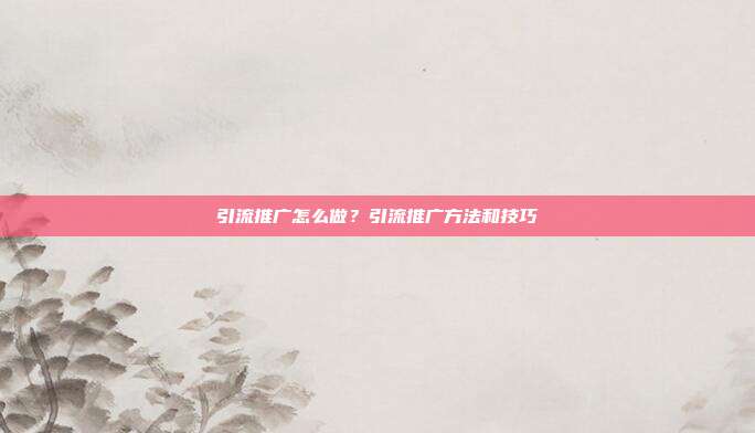 引流推广怎么做？引流推广方法和技巧