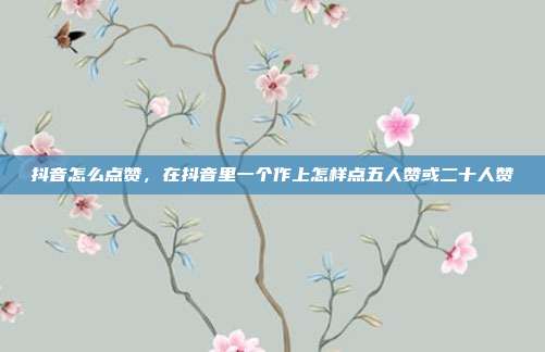 抖音怎么点赞,在抖音里一个作上怎样点五人赞或二十人赞