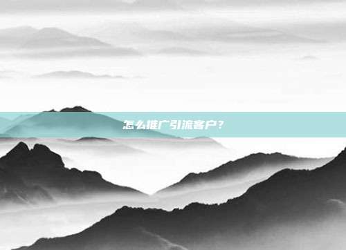 怎么推广引流客户？