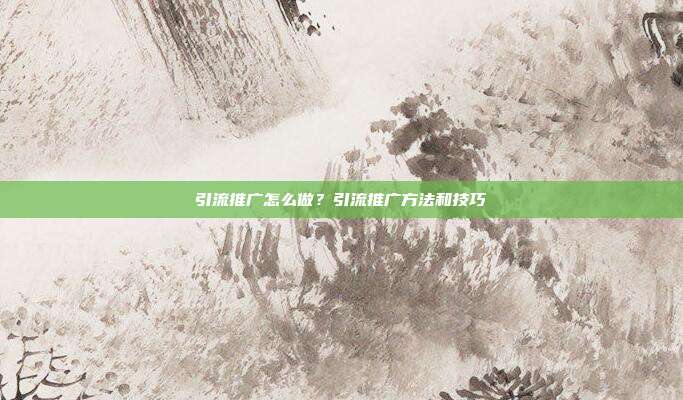 引流推广怎么做?引流推广方法和技巧