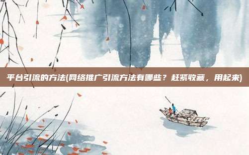 平台引流的方法(网络推广引流方法有哪些?赶紧收藏,用起来)
