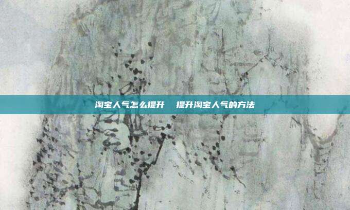 淘宝人气怎么提升  提升淘宝人气的方法