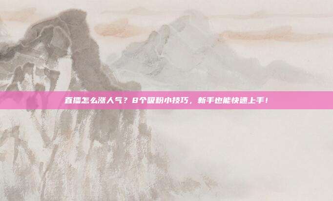 直播怎么涨人气？8个吸粉小技巧，新手也能快速上手！