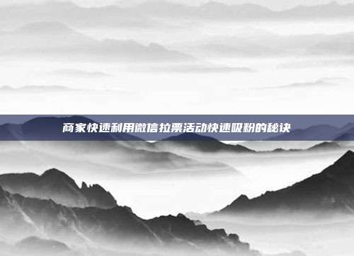 商家快速利用微信拉票活动快速吸粉的秘诀