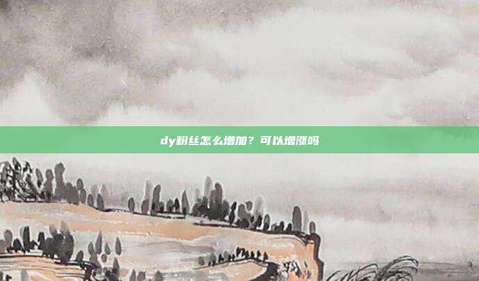dy粉丝怎么增加?可以增涨吗