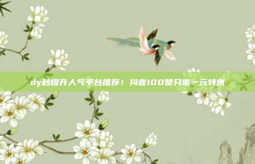 dy秒提升人气平台推荐！抖音100赞只需一元特惠