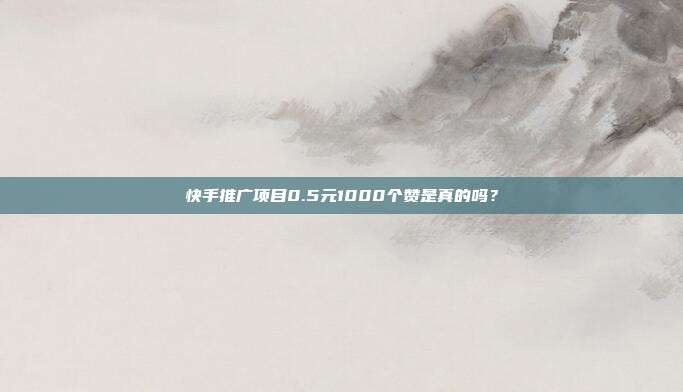 快手推广项目0.5元1000个赞是真的吗？