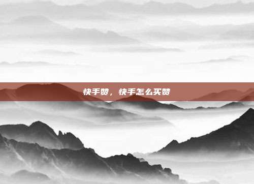 快手赞，快手怎么买赞