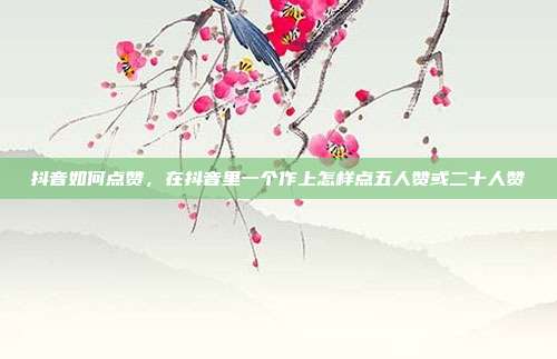 抖音如何点赞,在抖音里一个作上怎样点五人赞或二十人赞