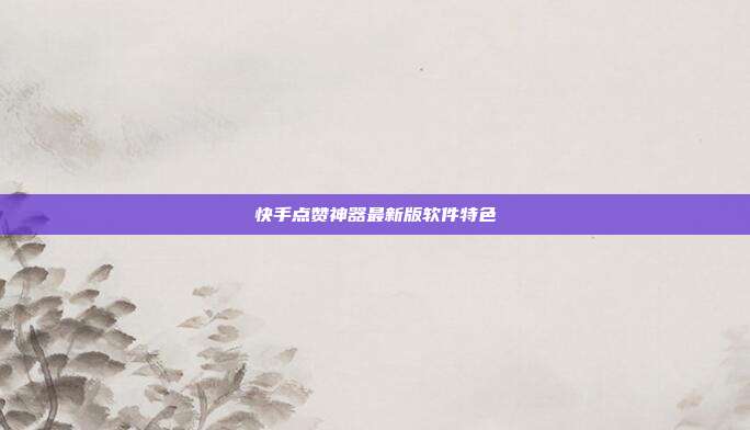 快手点赞神器最新版软件特色