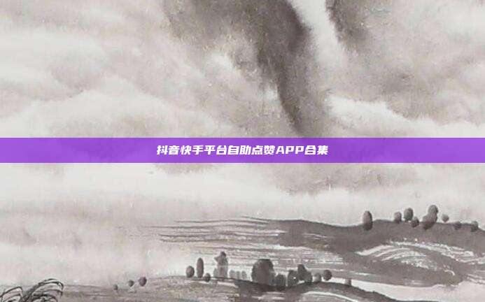 抖音快手平台自助点赞APP合集