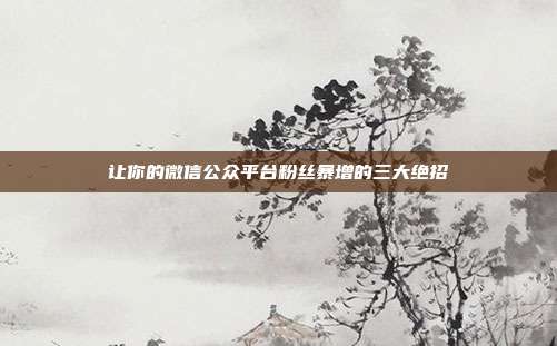 让你的微信公众平台粉丝暴增的三大绝招