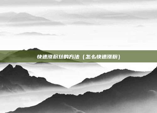 快速涨粉丝的方法（怎么快速涨粉）