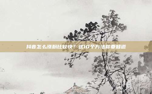 抖音怎么涨粉比较快?这10个方法你要知道
