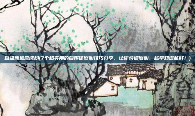 自媒体运营涨粉(7个超实用的自媒体涨粉技巧分享,让你快速涨粉,越早知道越好!)