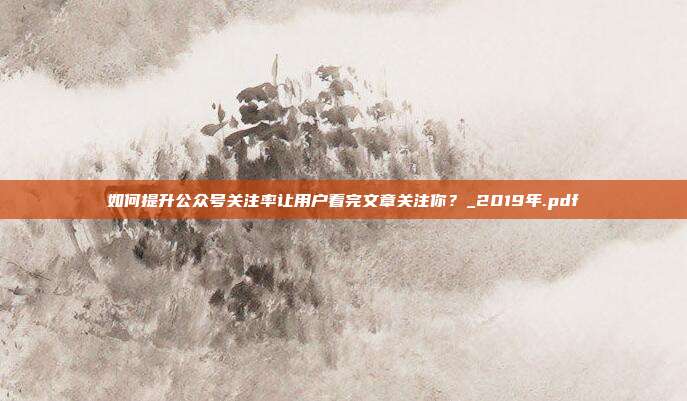 如何提升公众号关注率让用户看完文章关注你?_2019年.pdf
