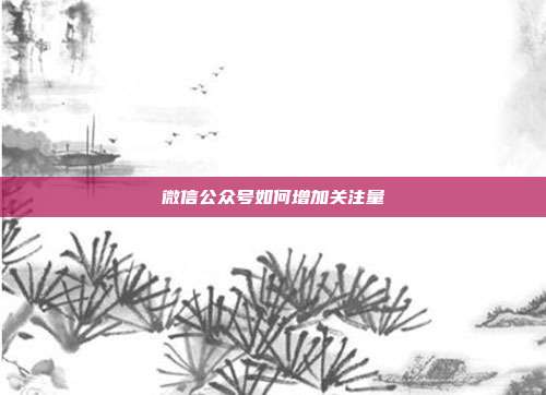 微信公众号如何增加关注量
