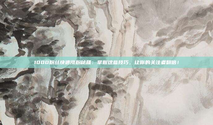 1000粉丝快速涨粉秘籍:掌握这些技巧,让你的关注者翻倍!