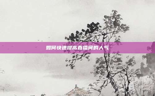 如何快速提高直播间的人气