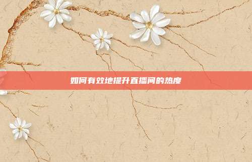如何有效地提升直播间的热度