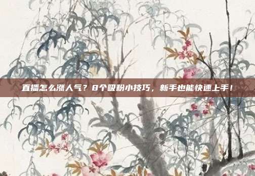 直播怎么涨人气？8个吸粉小技巧，新手也能快速上手！