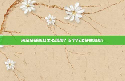 淘宝店铺粉丝怎么增加？6个方法快速涨粉！