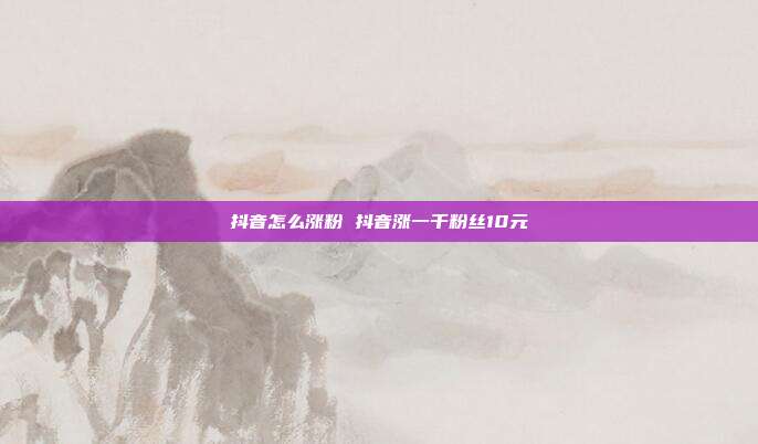 抖音怎么涨粉 抖音涨一千粉丝10元