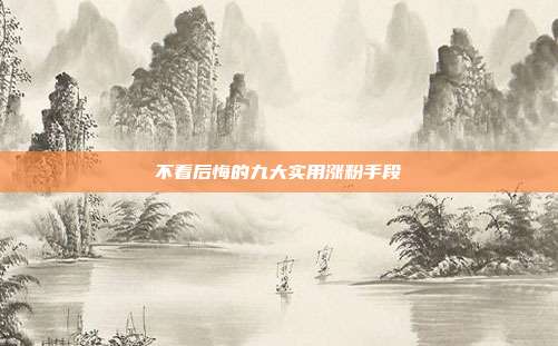 不看后悔的九大实用涨粉手段