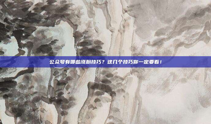 公众号有哪些涨粉技巧?这几个技巧你一定要看!