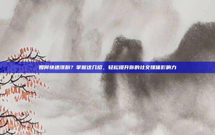 如何快速涨粉?掌握这几招,轻松提升你的社交媒体影响力