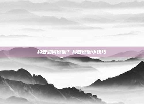 抖音如何涨粉？抖音涨粉小技巧
