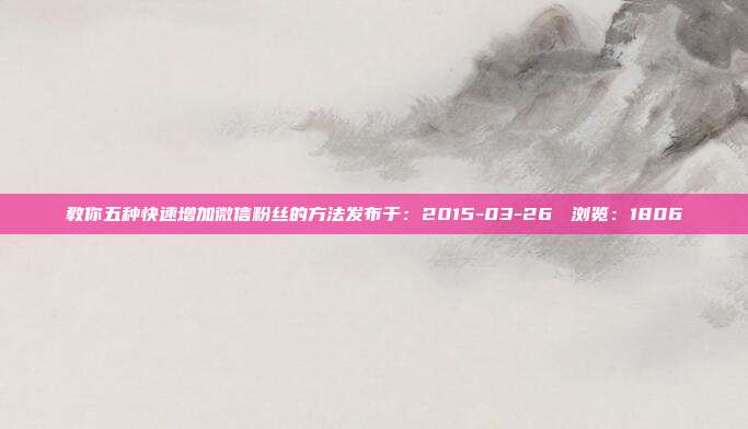 教你五种快速增加微信粉丝的方法发布于:2015-03-26 浏览:1806
