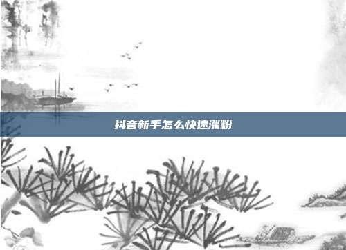 抖音新手怎么快速涨粉