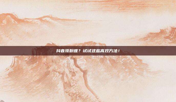 抖音涨粉难？试试这些高效方法！
