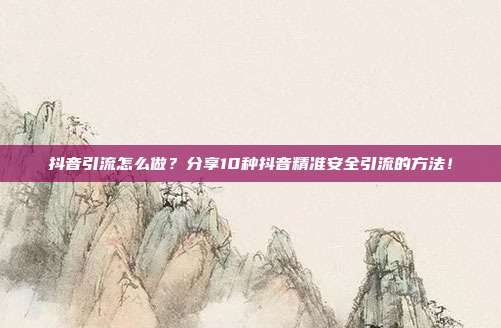 抖音引流怎么做?分享10种抖音精准安全引流的方法!