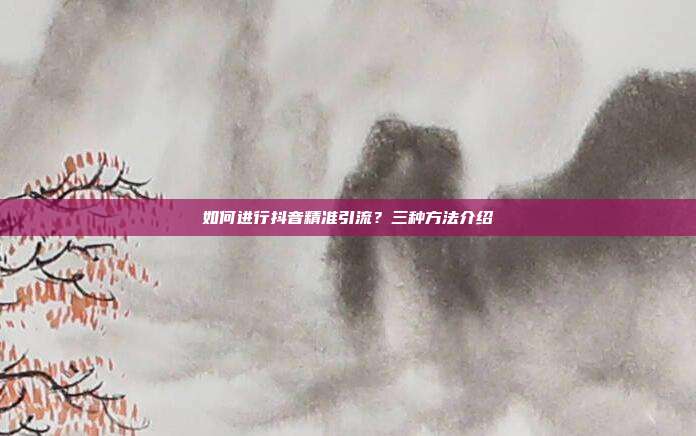 如何进行抖音精准引流？三种方法介绍