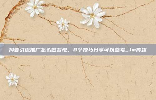 抖音引流推广怎么做变现,8个技巧分享可以参考_Jm传媒